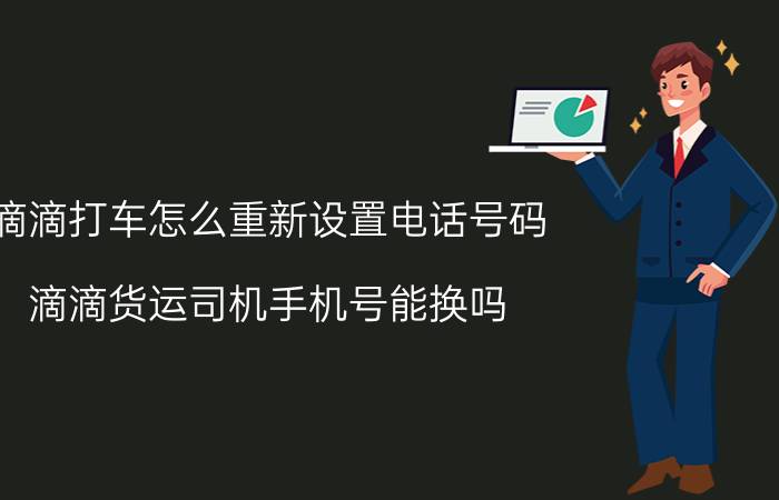 滴滴打车怎么重新设置电话号码 滴滴货运司机手机号能换吗？